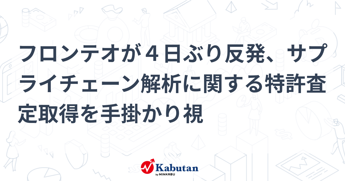 フロンテオが4日ぶり反発、サプライチェーン解析に関する特許査定取得を手掛かり視 | 個別株 - 株探ニュース