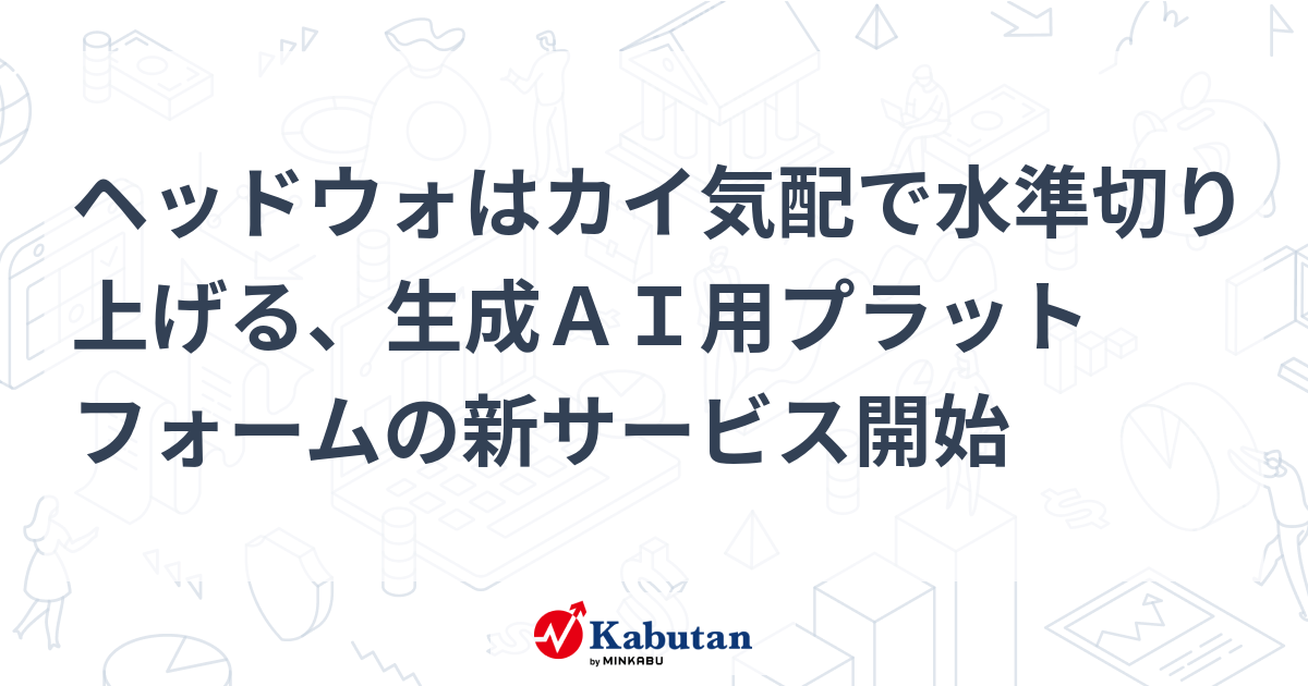 ヘッドウォはカイ気配で水準切り上げる、生成AI用プラットフォームの新サービス開始 | 個別株 - 株探ニュース