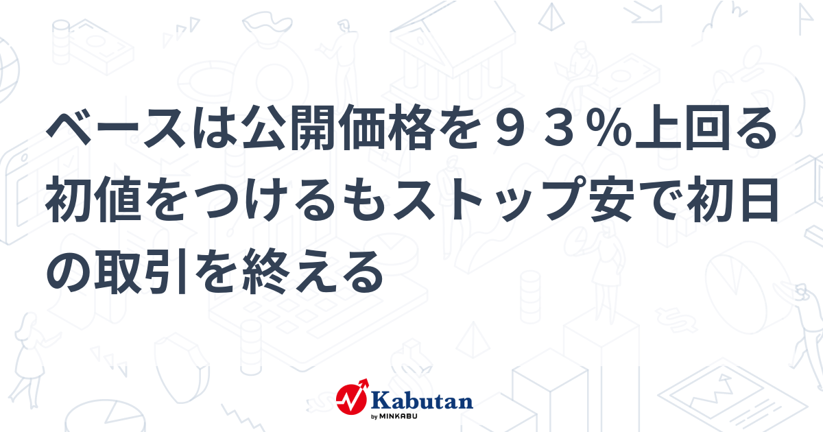 ベースは公開価格を９３％上回る初値をつけるもストップ安で初日の取引 