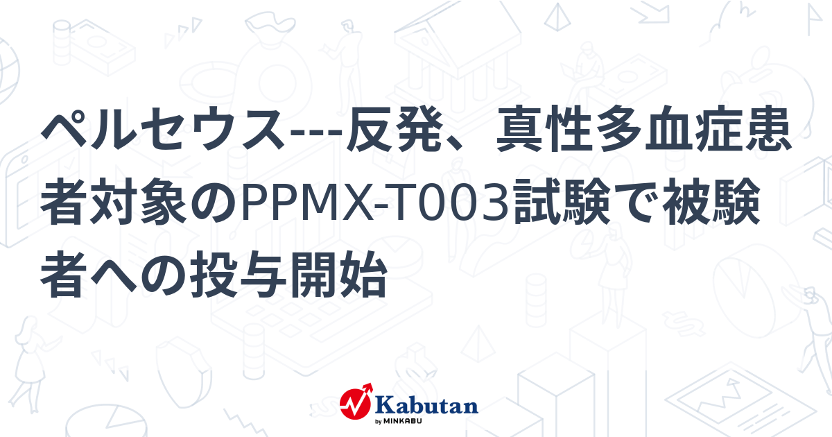 ペルセウス---反発、真性多血症患者対象のPPMX-T003試験で被験者への投与開始 | 個別株 - 株探ニュース