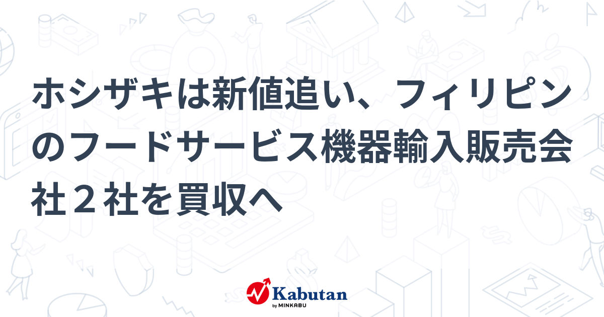 ホシザキは新値追い、フィリピンのフードサービス機器輸入販売会社2社を買収へ 個別株 株探ニュース