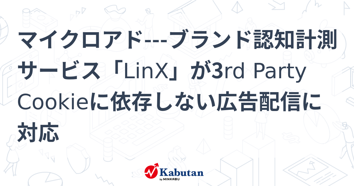 マイクロアド---ブランド認知計測サービス「LinX」が3rd Party Cookieに依存しない広告配信に対応 | 個別株 - 株探ニュース