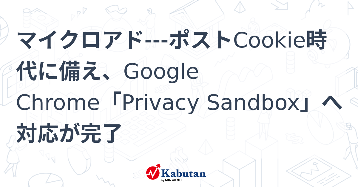 マイクロアドポストCookie時代に備え、Google Chrome「Privacy Sandbox」へ対応が完了 個別株 株探ニュース