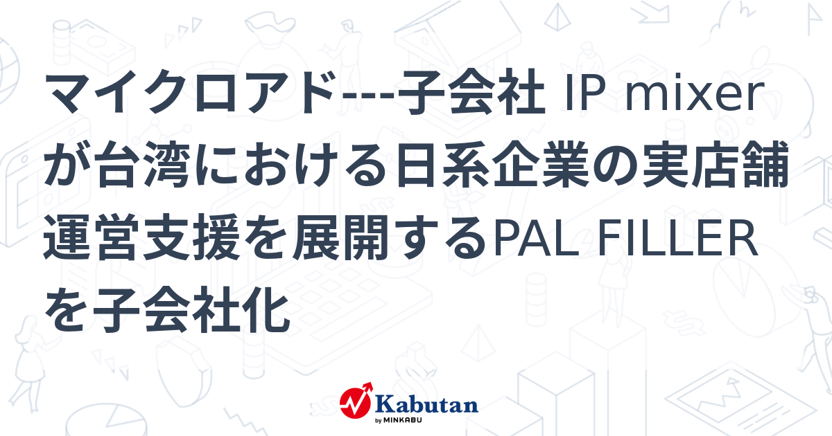 マイクロアド---子会社 IP mixerが台湾における日系企業の実店舗運営支援を展開するPAL FILLERを子会社化 | 個別株 - 株探ニュース