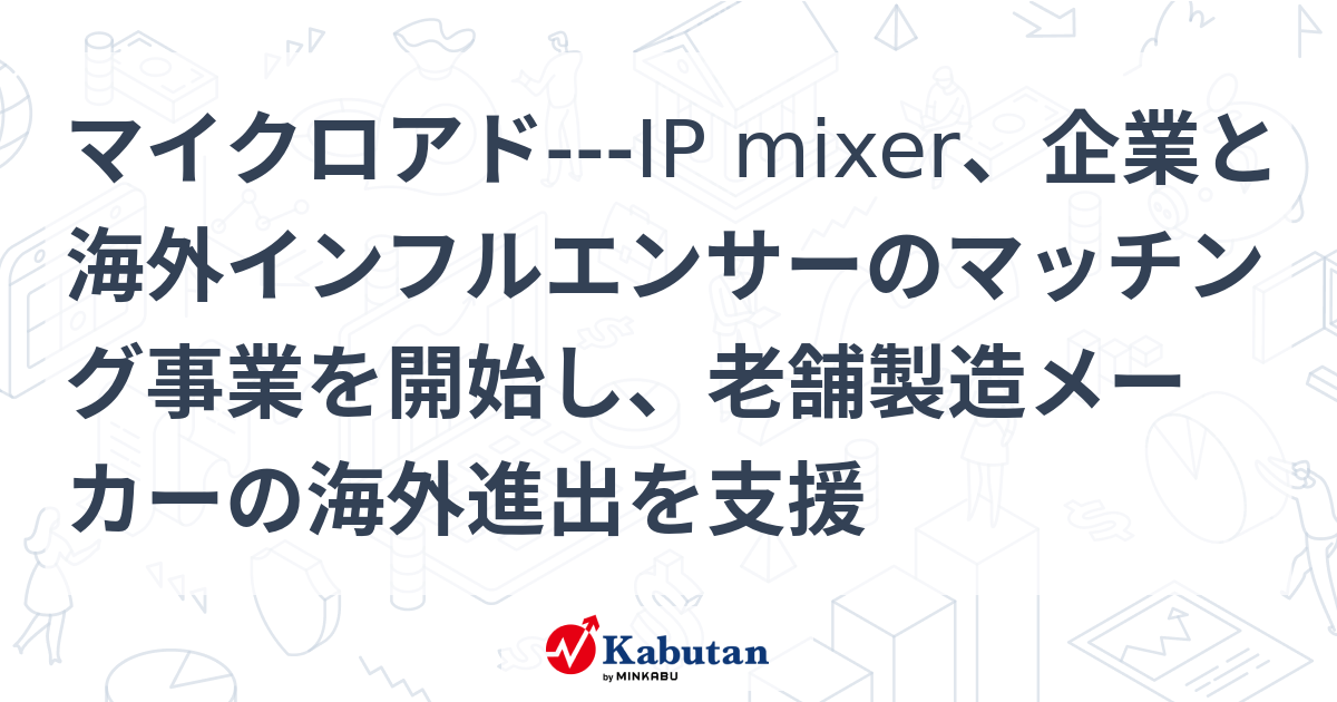 マイクロアド---IP mixer、企業と海外インフルエンサーのマッチング事業を開始し、老舗製造メーカーの海外進出を支援 | 個別株 - 株探ニュース
