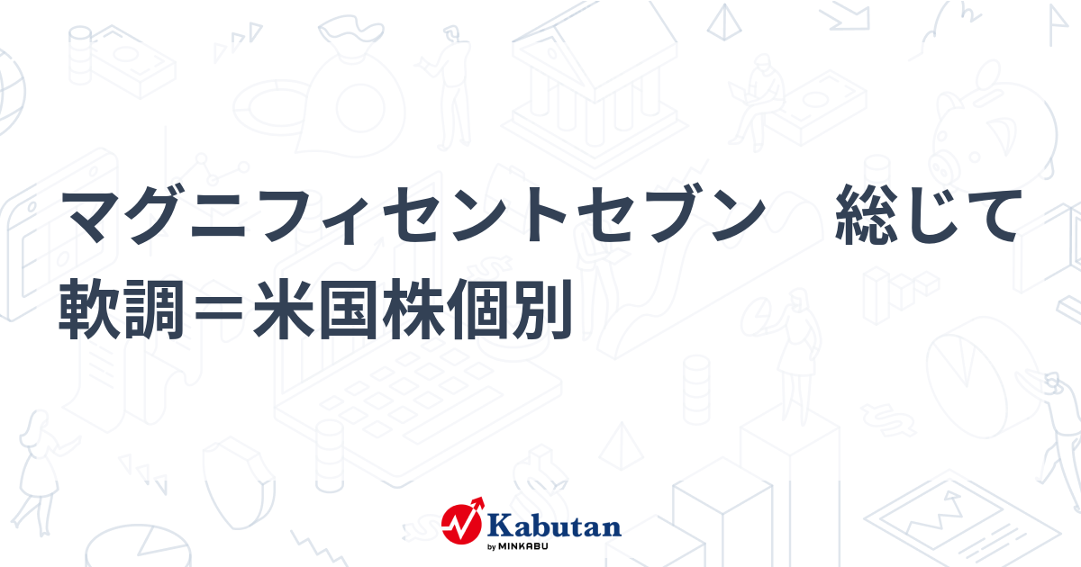 マグニフィセントセブン 総じて軟調＝米国株個別 - 株探(かぶたん)｜米国株