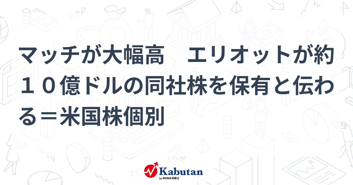 マッチが大幅高 エリオットが約10億ドルの同社株を保有と伝わる＝米国株個別 個別株 株探ニュース