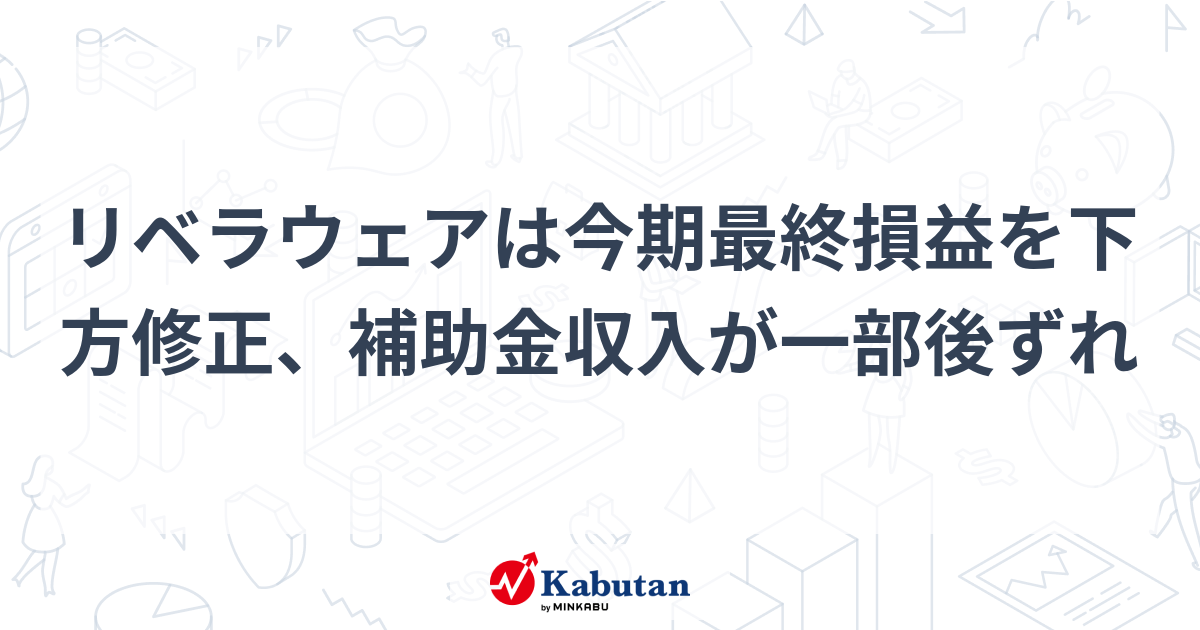 リベラウェアは今期最終損益を下方修正、補助金収入が一部後ずれ