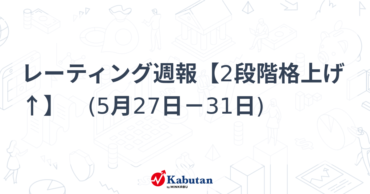 レーティング週報【2段階格上げ↑】　(5月27日－31日)   特集 - 株探ニュース