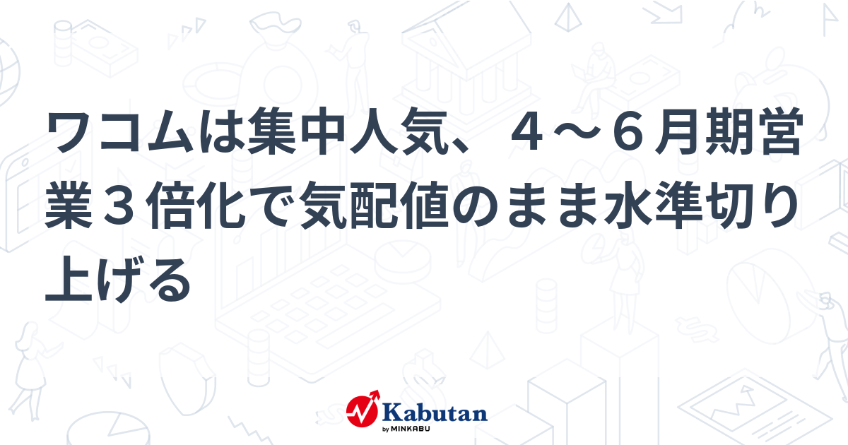 ワコムは集中人気、4～6月期営業3倍化で気配値のまま水準切り上げる | 個別株 - 株探ニュース