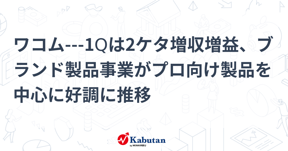 ワコム---1Qは2ケタ増収増益、ブランド製品事業がプロ向け製品を中心に好調に推移 | 個別株 - 株探ニュース