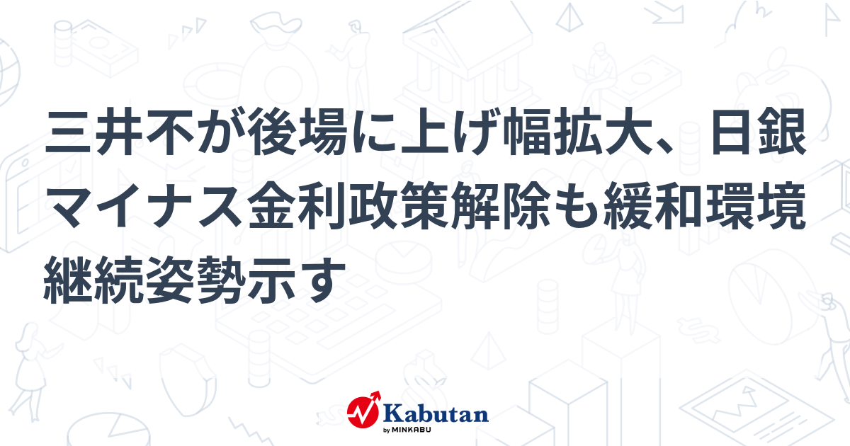 三井不が後場に上げ幅拡大、日銀マイナス金利政策解除も緩和環境継続姿勢示す 個別株 株探ニュース