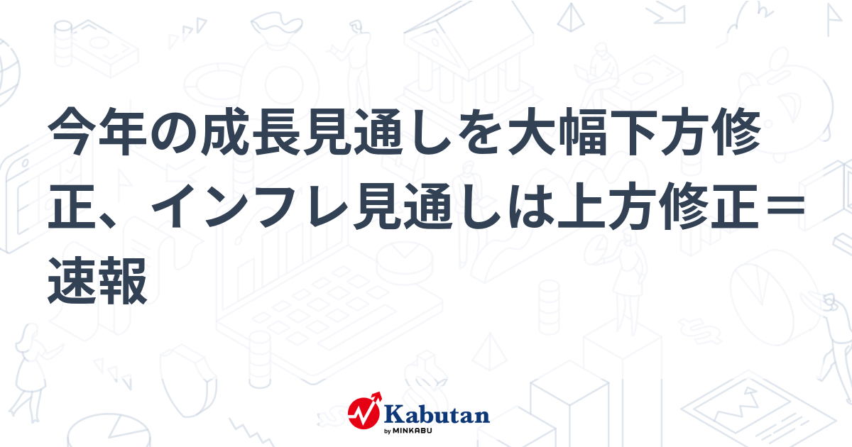 今年の成長見通しを大幅下方修正、インフレ見通しは上方修正＝速報 | 注目株 - 株探ニュース