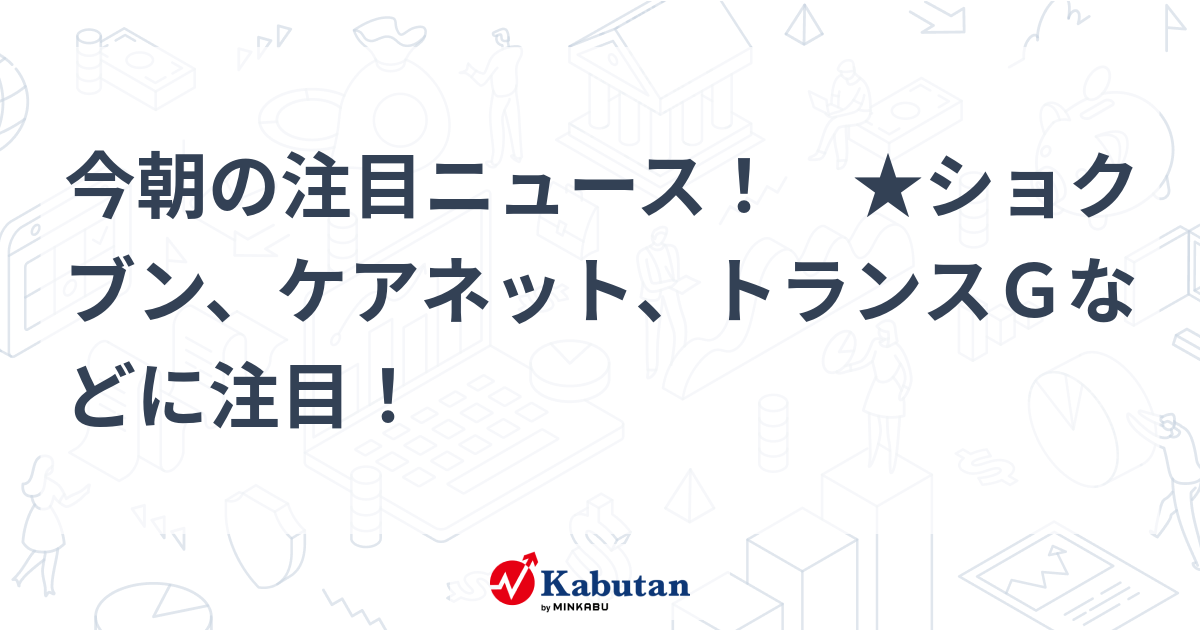 This morning’s featured news!  ★Pay attention to Shokubun, Care Net, Trans G, etc.! | Stocks to watch – Stock search news