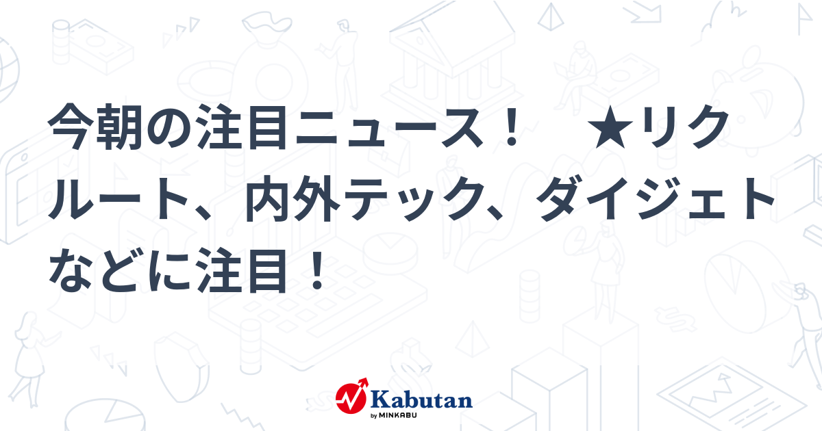 今朝の注目ニュース！ リクルート、内外テック、ダイジェトなどに