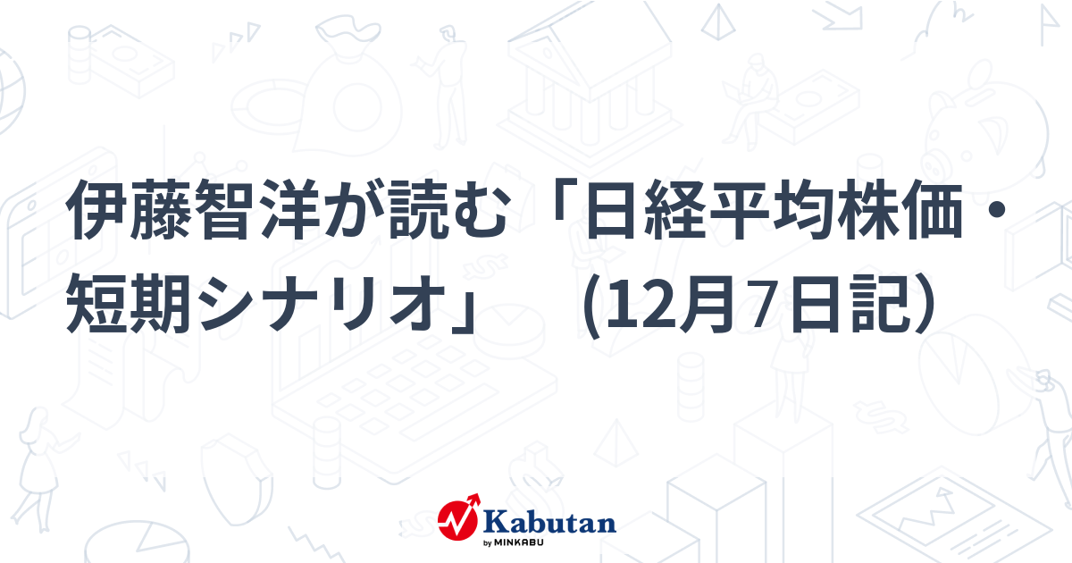Tomohiro Ito reads “Nikkei Stock Average Short-term Scenario” (December 7th diary)
