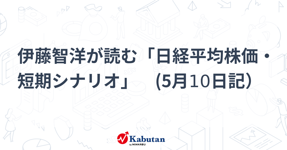 伊藤智洋が読む「日経平均株価・短期シナリオ」 (5月10日記） - minkabu PRESS