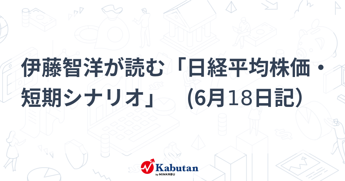 伊藤智洋が読む「日経平均株価・短期シナリオ」 (6月18日記） - minkabu PRESS