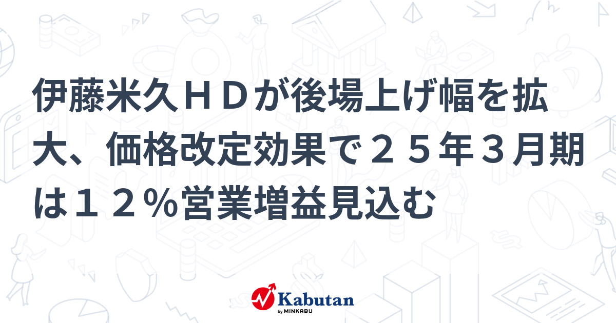 伊藤米久hdが後場上げ幅を拡大、価格改定効果で25年3月期は12％営業増益見込む 個別株 株探ニュース