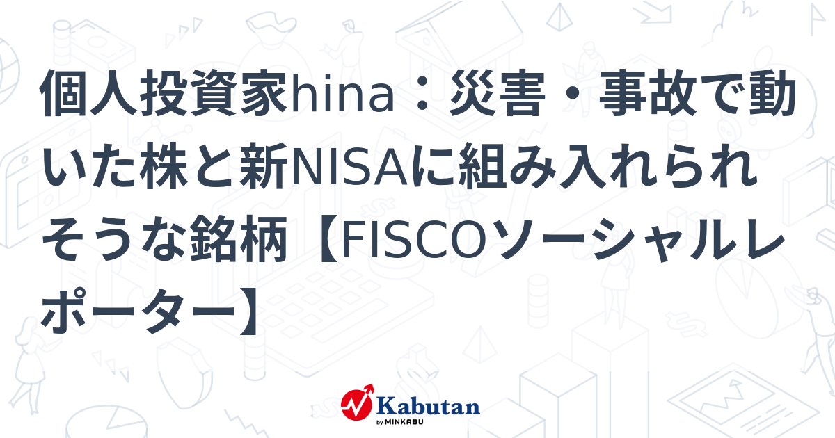 個人投資家hina：災害・事故で動いた株と新NISAに組み入れられそうな銘柄【FISCOソーシャルレポーター】 | 市況 - 株探ニュース