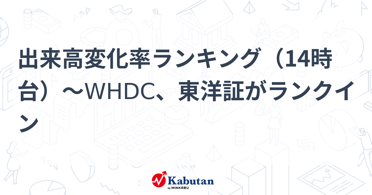出来高変化率ランキング（14時台）～WHDC、東洋証がランクイン | 個別株 - 株探ニュース