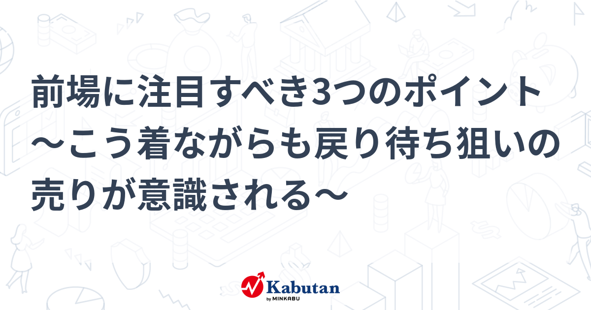 前場に注目すべき3つのポイント～こう着ながらも戻り待ち狙いの売りが意識される～ 株探