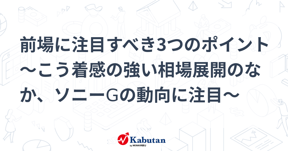 前場に注目すべき3つのポイント～こう着感の強い相場展開のなか、ソニーgの動向に注目～ 市況 株探ニュース