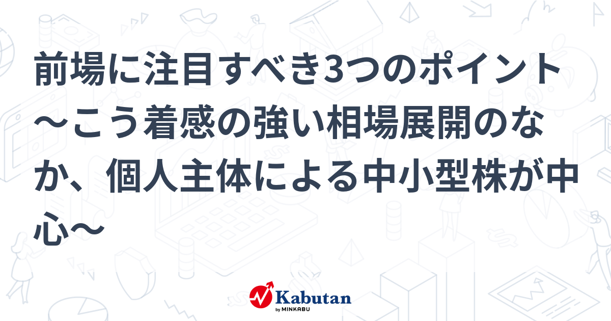 前場に注目すべき3つのポイント～こう着感の強い相場展開のなか、個人主体による中小型株が中心～ 市況 株探ニュース