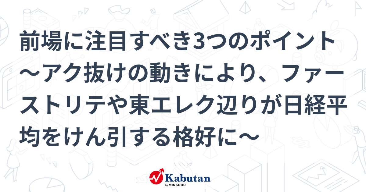 前場に注目すべき3つのポイント～アク抜けの動きにより、ファーストリテや東エレク辺りが日経平均をけん引する格好に～ 市況 株探ニュース