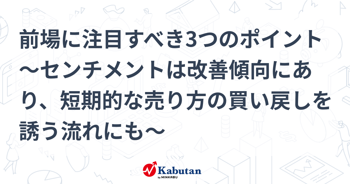 前場に注目すべき3つのポイント～センチメントは改善傾向にあり、短期的な売り方の買い戻しを誘う流れにも～ 市況 株探ニュース