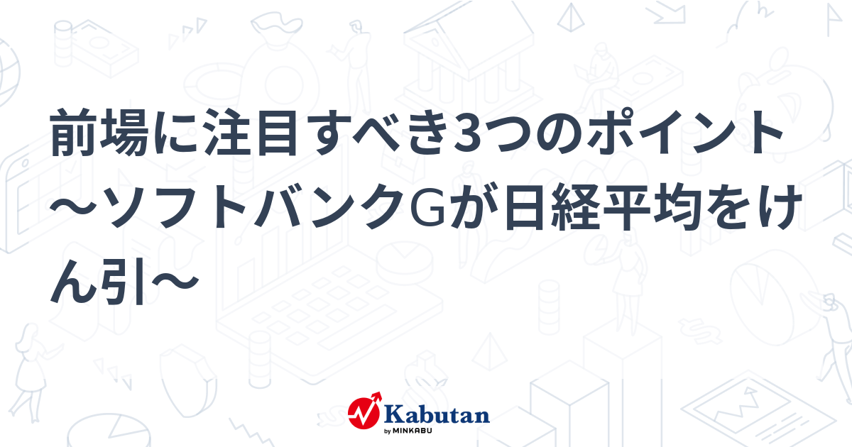 前場に注目すべき3つのポイント～ソフトバンクgが日経平均をけん引～ 市況 株探ニュース