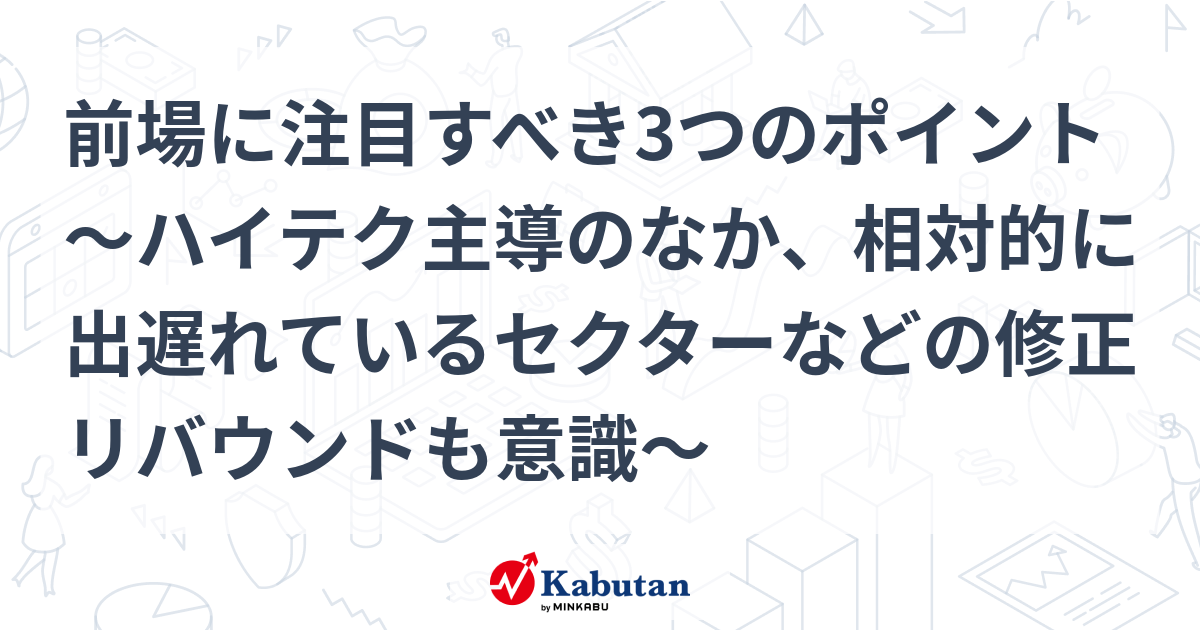 前場に注目すべき3つのポイント～ハイテク主導のなか、相対的に出遅れているセクターなどの修正リバウンドも意識～ 市況 株探ニュース