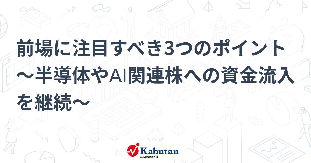 【市況】 前場に注目すべき3つのポイント～半導体やAI関連株への資金流入を継続～ - 株探（かぶたん）