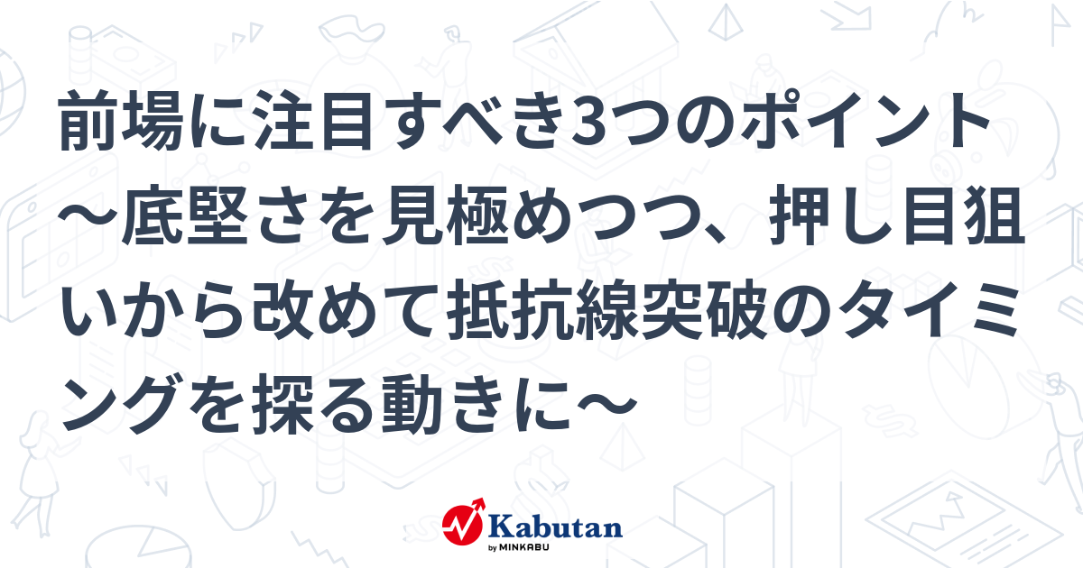 前場に注目すべき3つのポイント～底堅さを見極めつつ、押し目狙いから改めて抵抗線突破のタイミングを探る動きに～ 市況 株探ニュース