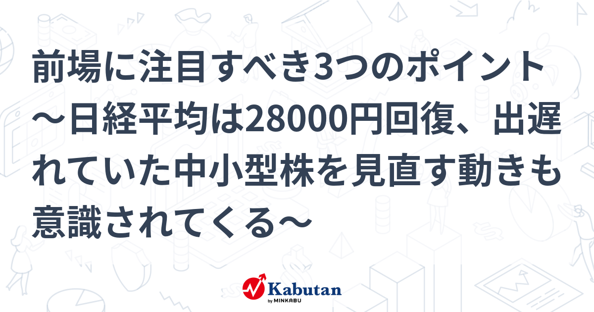 前場に注目すべき3つのポイント～日経平均は28000円回復、出遅れていた中小型株を見直す動きも意識されてくる～ 市況 株探ニュース