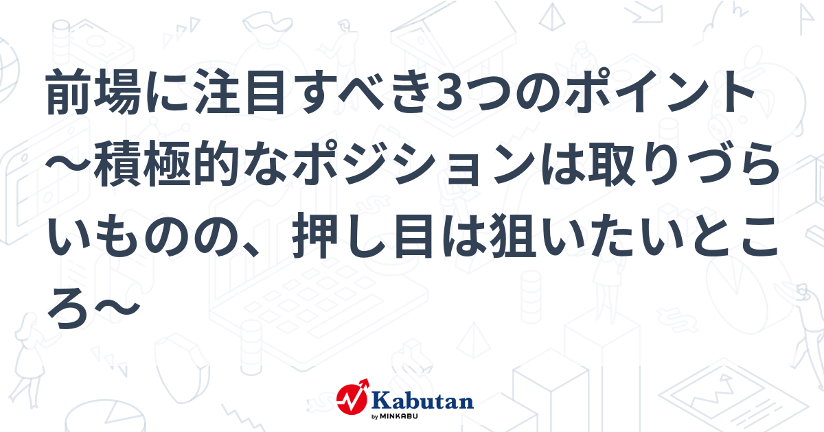 前場に注目すべき3つのポイント～積極的なポジションは取りづらいものの、押し目は狙いたいところ～ 市況 株探ニュース