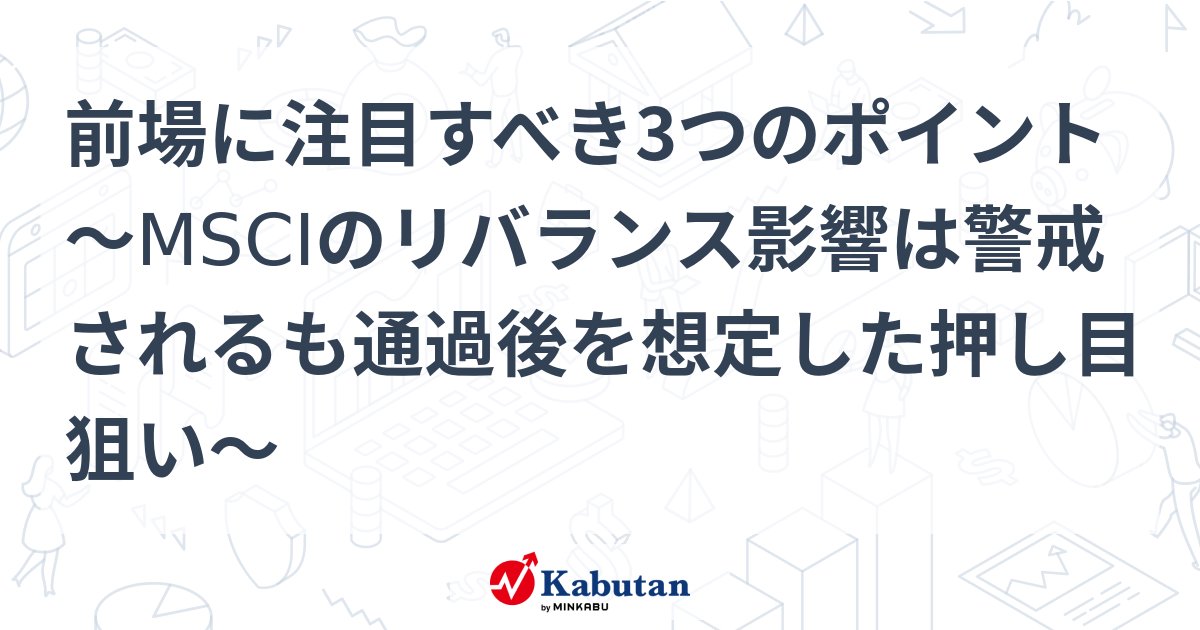 前場に注目すべき3つのポイント～msciのリバランス影響は警戒されるも通過後を想定した押し目狙い～ 市況 株探ニュース