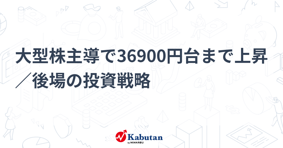 大型株主導で36900円台まで上昇／後場の投資戦略 | 市況 - 株探ニュース