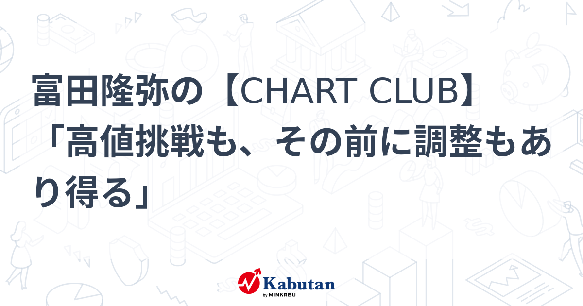 Takaya Tomita’s[CHART CLUB]”Challenging high prices, but there may be adjustments before that” | Market Conditions – Stock Search News