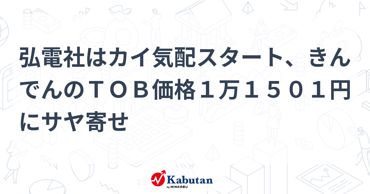弘電社はカイ気配スタート、きんでんのTOB価格1万1501円にサヤ