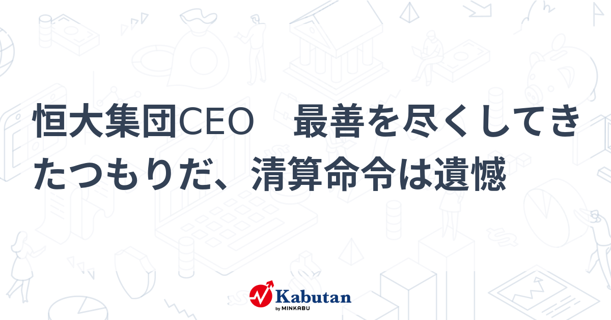 恒大集団CEO 最善を尽くしてきたつもりだ、清算命令は遺憾 | 市況 - 株探ニュース