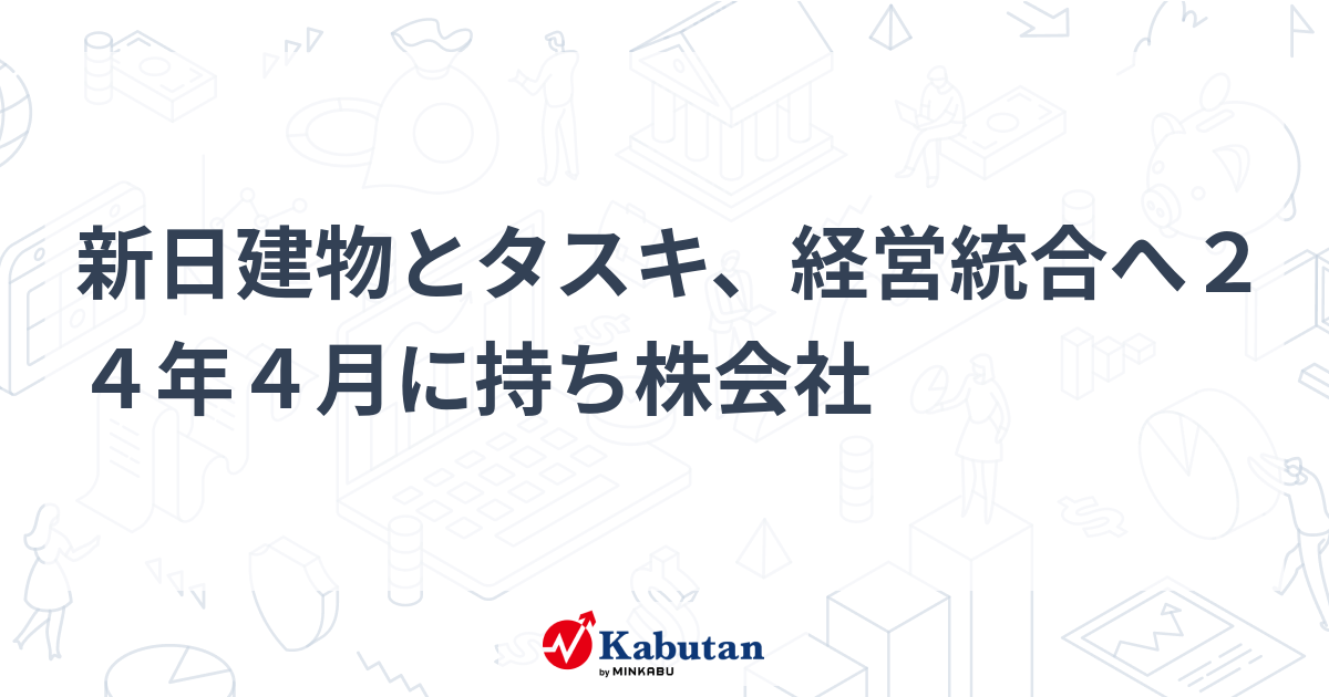 新日建物とタスキ、経営統合へ24年4月に持ち株会社 個別株 株探ニュース