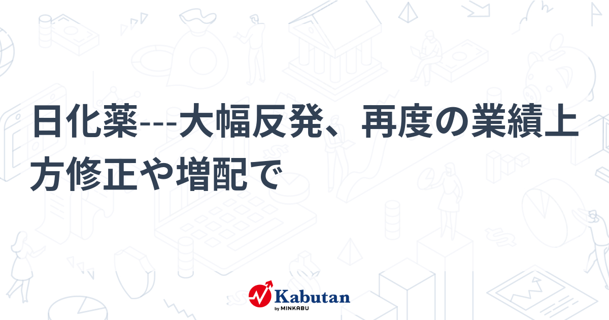 日化薬---大幅反発、再度の業績上方修正や増配で | 個別株 - 株探ニュース