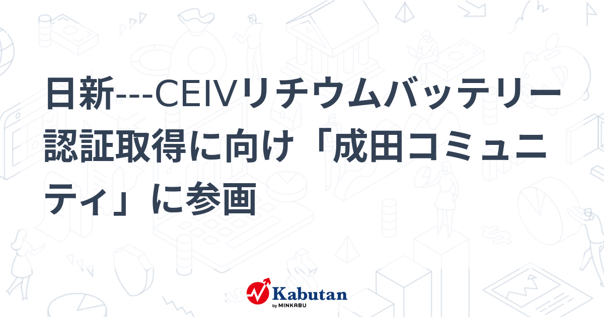 日新---CEIVリチウムバッテリー認証取得に向け「成田コミュニティ」に参画 | 個別株 - 株探ニュース