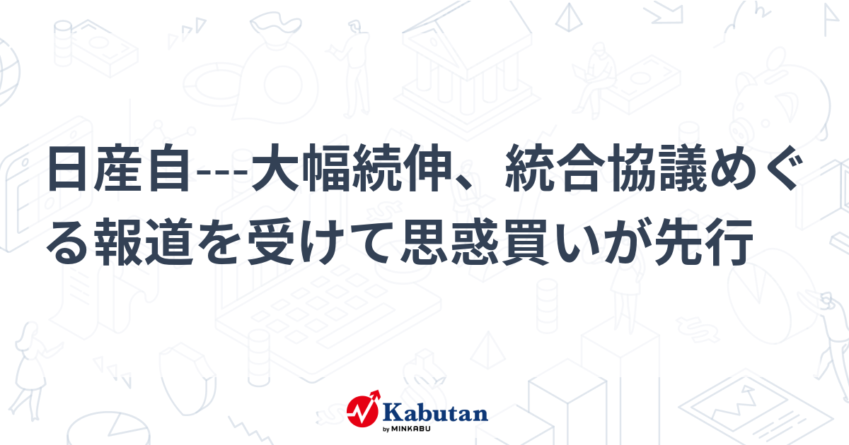 日産自---大幅続伸、統合協議めぐる報道を受けて思惑買いが先行 | 個別株 - 株探ニュース
