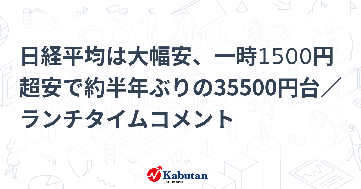 日経平均は大幅安、一時1500円超安で約半年ぶりの35500円台／ランチタイムコメント | 市況 - 株探ニュース