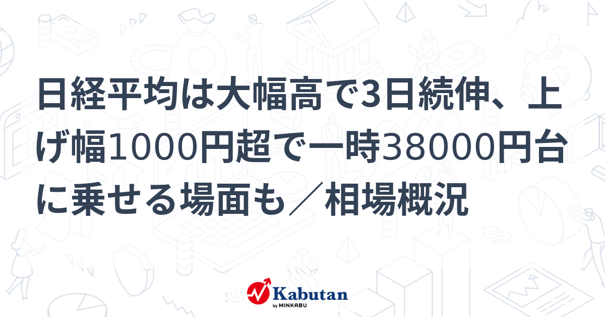 日経平均は大幅高で3日続伸、上げ幅1000円超で一時38000円台に乗せる場面も／相場概況 市況 株探ニュース