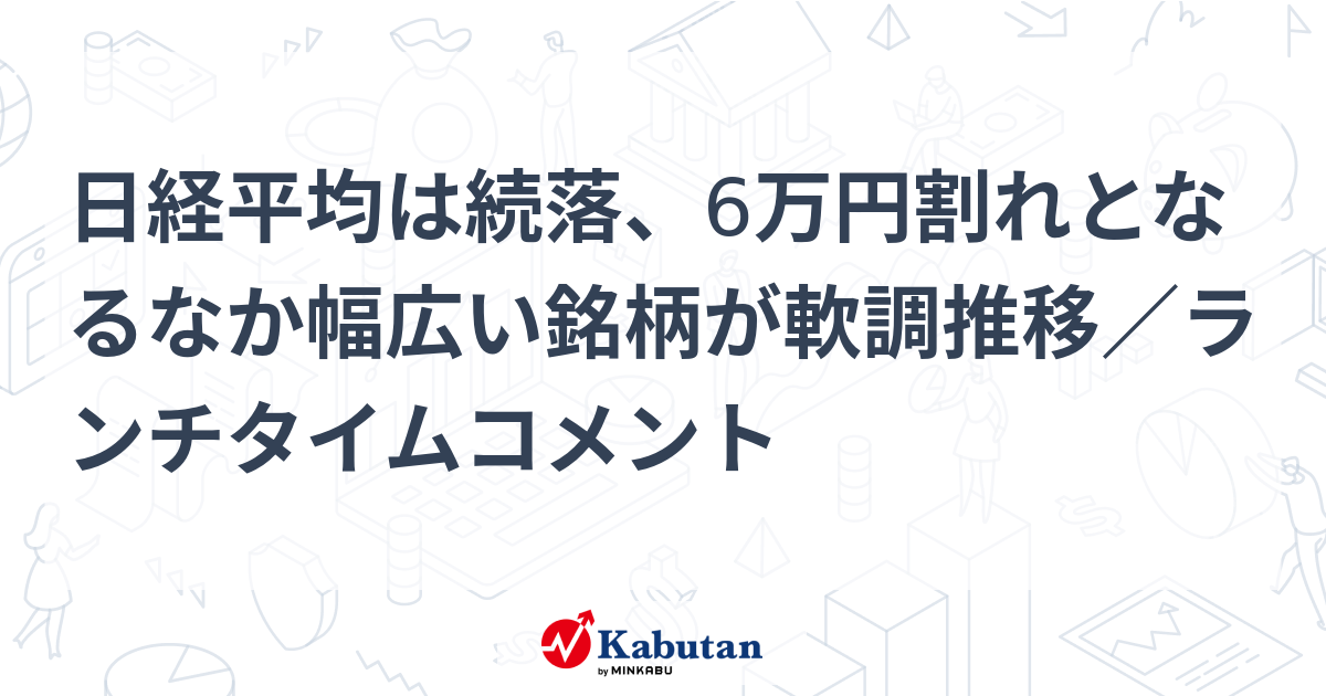 日経平均は続落、6万円割れとなるなか幅広い銘柄が軟調推移／ランチ 