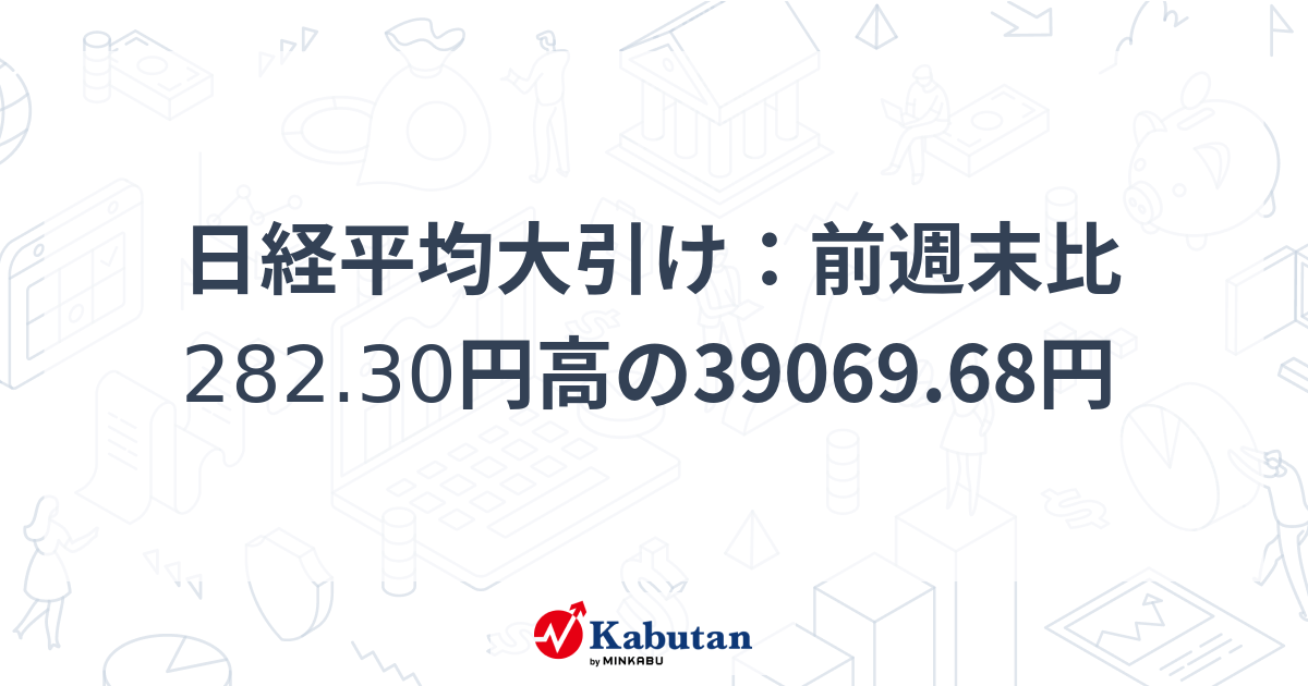 日経平均大引け：前週末比282.30円高の39069.68円 | 市況 - 株探ニュース