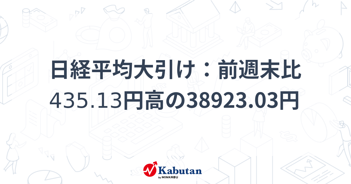日経平均大引け：前週末比435.13円高の38923.03円 | 市況 - 株探ニュース